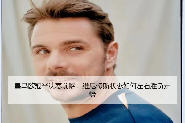 皇马欧冠半决赛前瞻：维尼修斯状态如何左右胜负走势