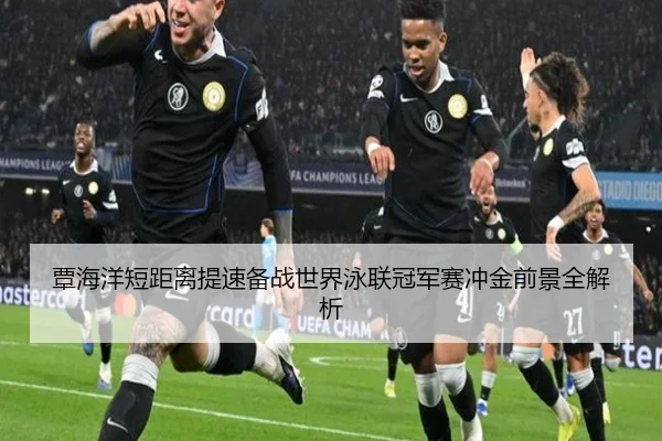 覃海洋短距离提速备战世界泳联冠军赛冲金前景全解析