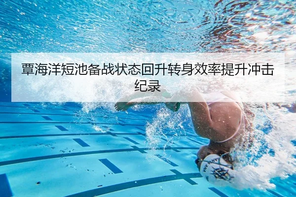覃海洋短池备战状态回升转身效率提升冲击纪录