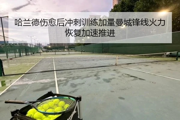 哈兰德伤愈后冲刺训练加量曼城锋线火力恢复加速推进