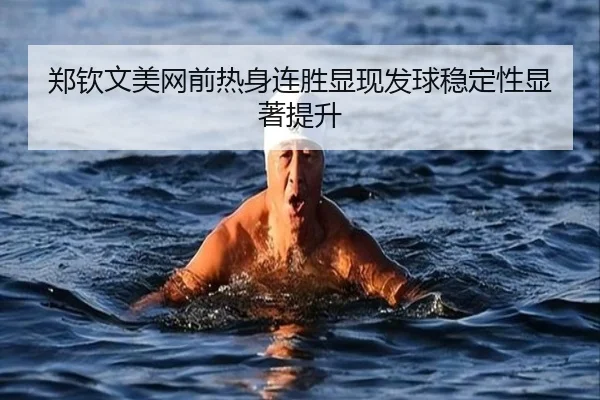 郑钦文美网前热身连胜显现发球稳定性显著提升